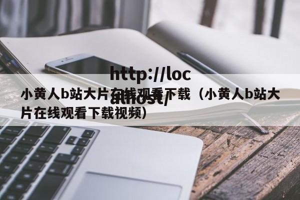 小黄人b站大片在线观看下载（小黄人b站大片在线观看下载视频）
