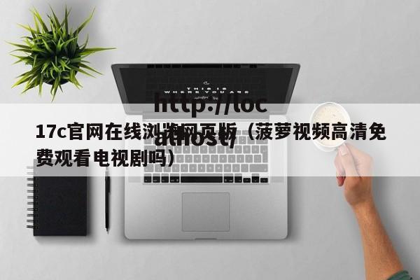 17c官网在线浏览网页版（菠萝视频高清免费观看电视剧吗）