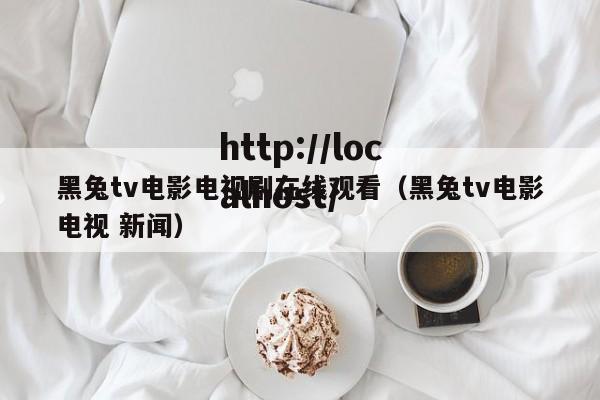 黑兔tv电影电视剧在线观看（黑兔tv电影电视 新闻）